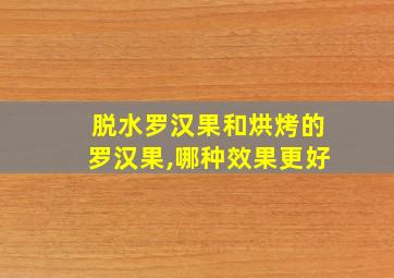 脱水罗汉果和烘烤的罗汉果,哪种效果更好