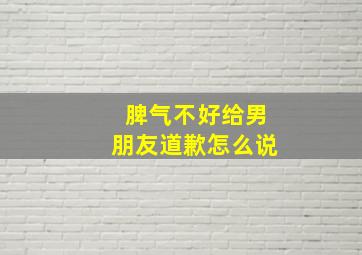 脾气不好给男朋友道歉怎么说