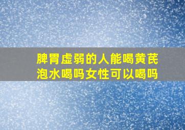 脾胃虚弱的人能喝黄芪泡水喝吗女性可以喝吗