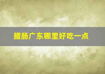 腊肠广东哪里好吃一点