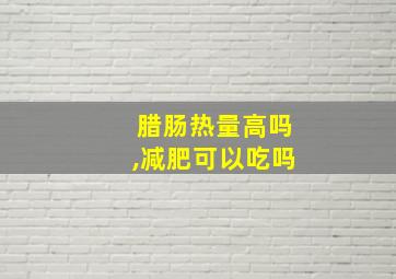 腊肠热量高吗,减肥可以吃吗