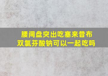 腰间盘突出吃塞来昔布双氯芬酸钠可以一起吃吗