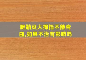 腱鞘炎大拇指不能弯曲,如果不治有影响吗