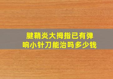 腱鞘炎大拇指已有弹响小针刀能治吗多少钱