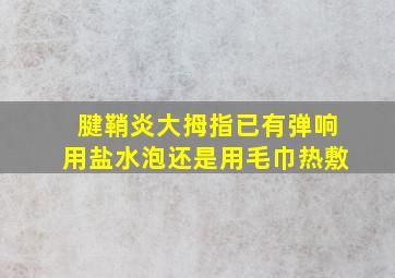 腱鞘炎大拇指已有弹响用盐水泡还是用毛巾热敷