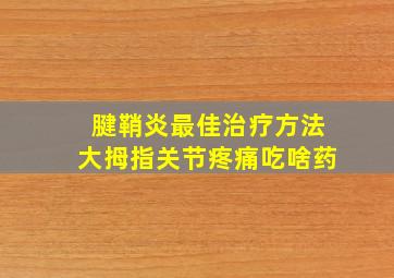 腱鞘炎最佳治疗方法大拇指关节疼痛吃啥药