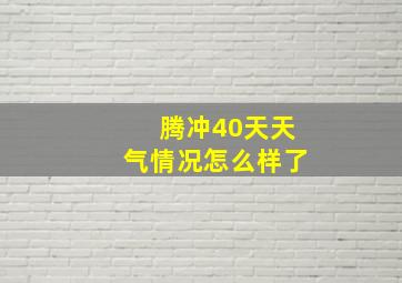 腾冲40天天气情况怎么样了