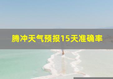 腾冲天气预报15天准确率