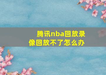 腾讯nba回放录像回放不了怎么办