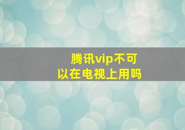 腾讯vip不可以在电视上用吗