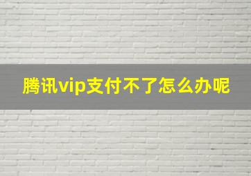 腾讯vip支付不了怎么办呢