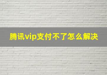 腾讯vip支付不了怎么解决