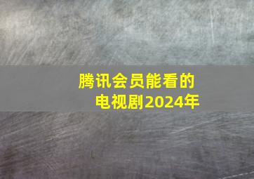 腾讯会员能看的电视剧2024年