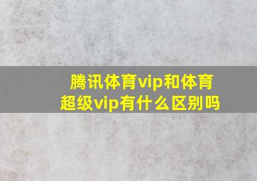 腾讯体育vip和体育超级vip有什么区别吗