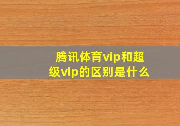 腾讯体育vip和超级vip的区别是什么