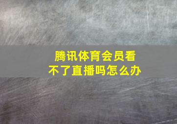 腾讯体育会员看不了直播吗怎么办