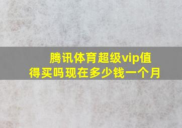 腾讯体育超级vip值得买吗现在多少钱一个月