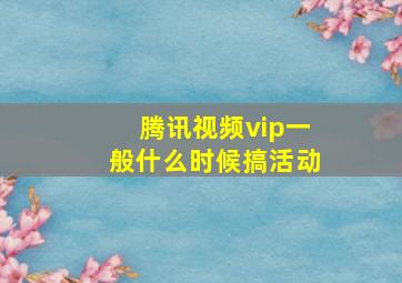 腾讯视频vip一般什么时候搞活动