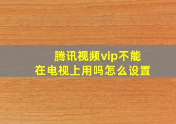 腾讯视频vip不能在电视上用吗怎么设置