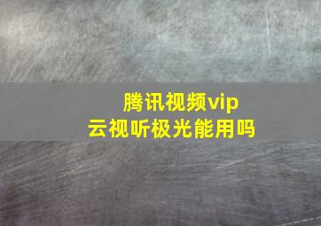 腾讯视频vip云视听极光能用吗