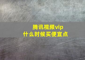 腾讯视频vip什么时候买便宜点