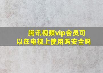 腾讯视频vip会员可以在电视上使用吗安全吗