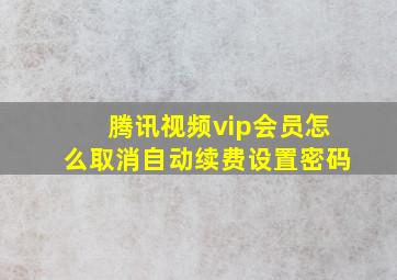 腾讯视频vip会员怎么取消自动续费设置密码