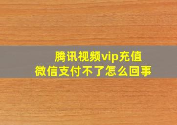 腾讯视频vip充值微信支付不了怎么回事