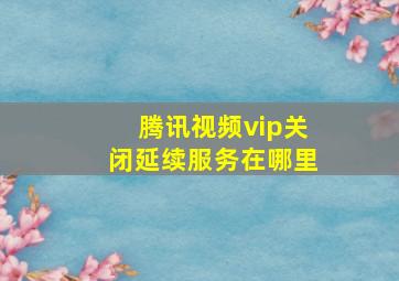 腾讯视频vip关闭延续服务在哪里