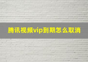 腾讯视频vip到期怎么取消