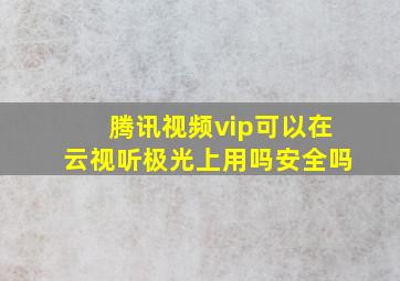 腾讯视频vip可以在云视听极光上用吗安全吗