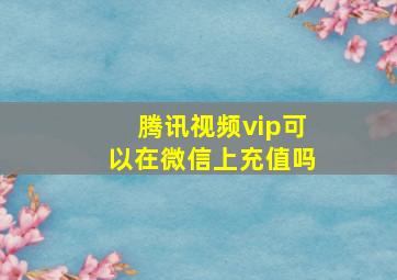 腾讯视频vip可以在微信上充值吗