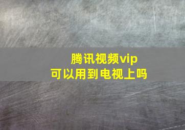 腾讯视频vip可以用到电视上吗