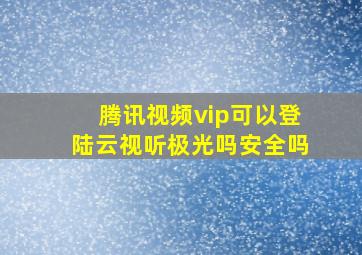 腾讯视频vip可以登陆云视听极光吗安全吗