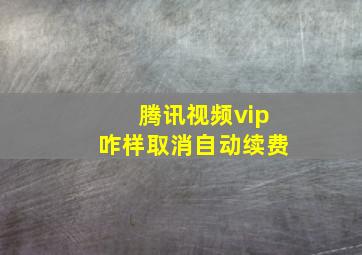 腾讯视频vip咋样取消自动续费