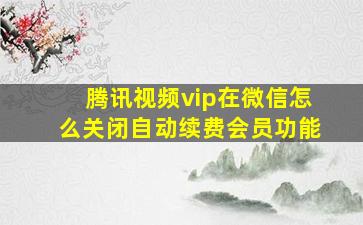 腾讯视频vip在微信怎么关闭自动续费会员功能