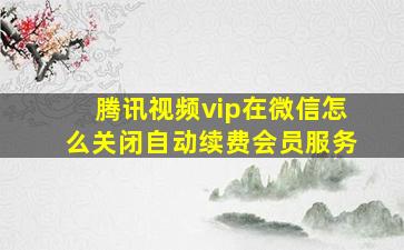 腾讯视频vip在微信怎么关闭自动续费会员服务