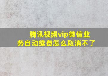 腾讯视频vip微信业务自动续费怎么取消不了