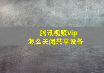 腾讯视频vip怎么关闭共享设备