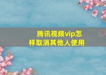 腾讯视频vip怎样取消其他人使用