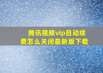 腾讯视频vip自动续费怎么关闭最新版下载