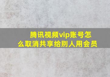 腾讯视频vip账号怎么取消共享给别人用会员