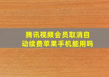 腾讯视频会员取消自动续费苹果手机能用吗