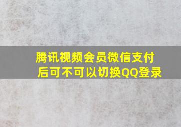 腾讯视频会员微信支付后可不可以切换QQ登录