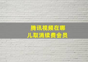 腾讯视频在哪儿取消续费会员