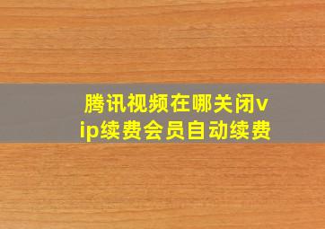 腾讯视频在哪关闭vip续费会员自动续费