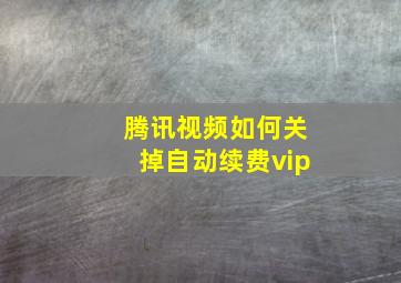 腾讯视频如何关掉自动续费vip