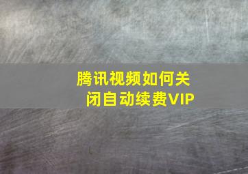 腾讯视频如何关闭自动续费VIP