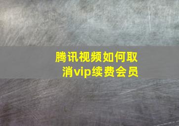 腾讯视频如何取消vip续费会员