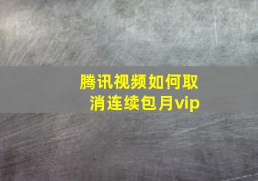 腾讯视频如何取消连续包月vip